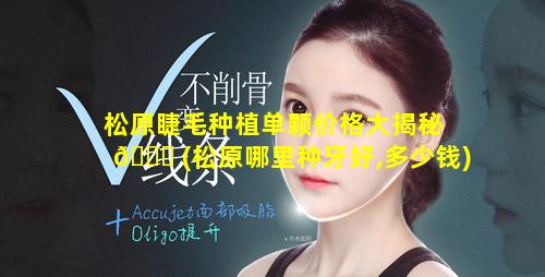 松原睫毛种植单颗价格大揭秘 🐝 (松原哪里种牙好,多少钱)